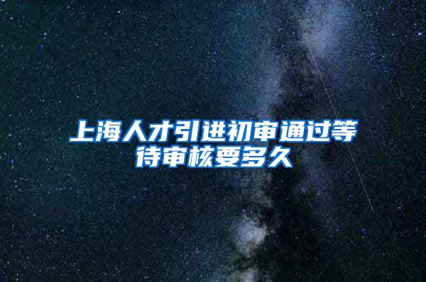 上海人才引进初审通过等待审核要多久