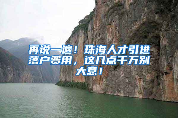 再说一遍！珠海人才引进落户费用，这几点千万别大意！