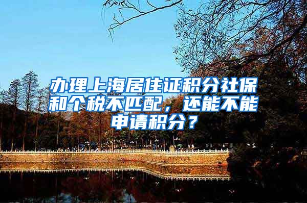 办理上海居住证积分社保和个税不匹配，还能不能申请积分？