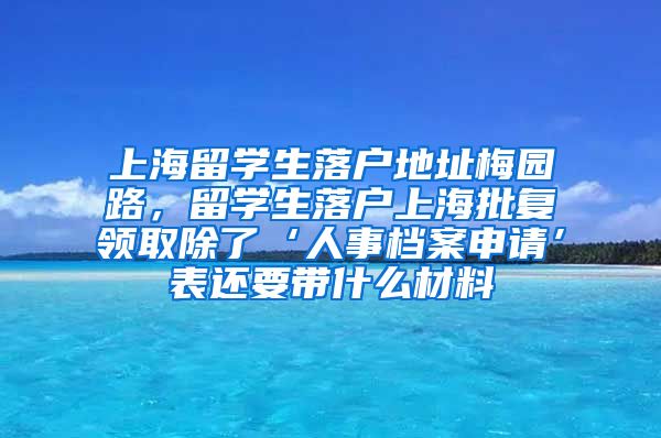 上海留学生落户地址梅园路，留学生落户上海批复领取除了‘人事档案申请’表还要带什么材料