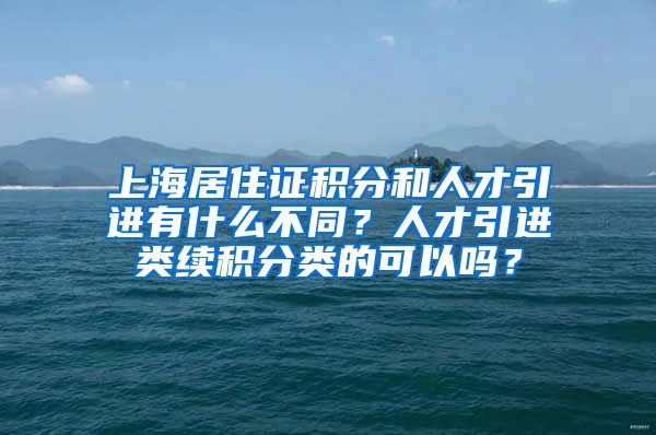 上海居住证积分和人才引进有什么不同？人才引进类续积分类的可以吗？