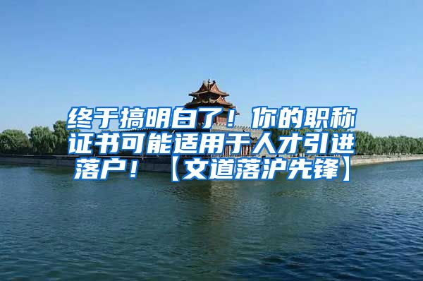 终于搞明白了！你的职称证书可能适用于人才引进落户！【文道落沪先锋】