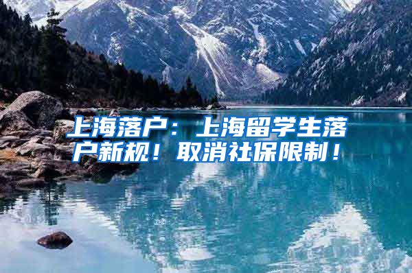 上海落户：上海留学生落户新规！取消社保限制！