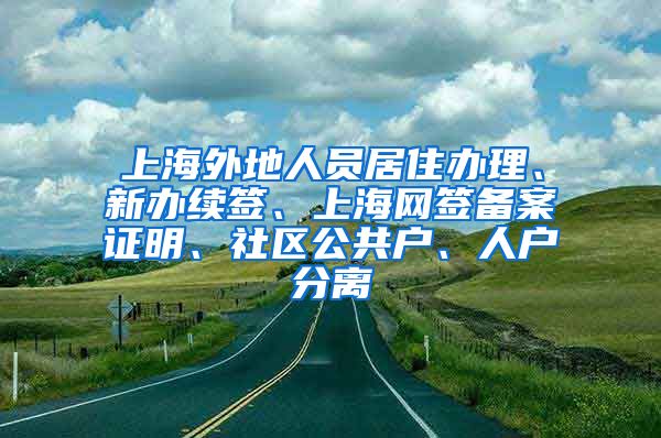 上海外地人员居住办理、新办续签、上海网签备案证明、社区公共户、人户分离