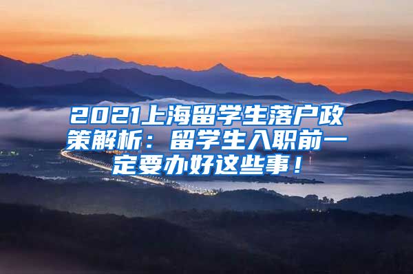 2021上海留学生落户政策解析：留学生入职前一定要办好这些事！