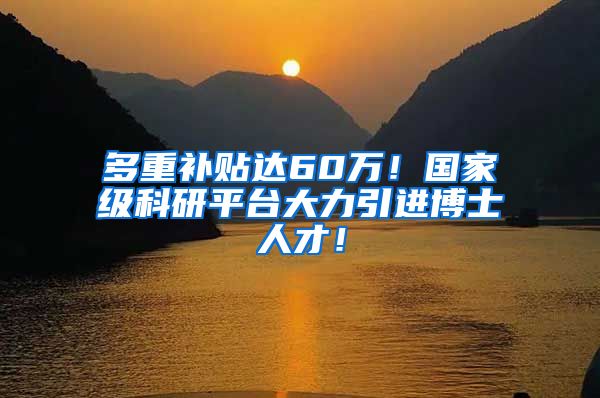 多重补贴达60万！国家级科研平台大力引进博士人才！