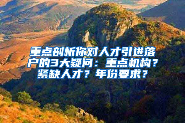 重点剖析你对人才引进落户的3大疑问：重点机构？紧缺人才？年份要求？