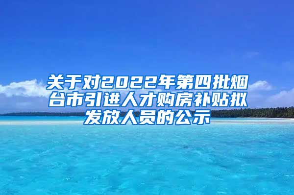 关于对2022年第四批烟台市引进人才购房补贴拟发放人员的公示