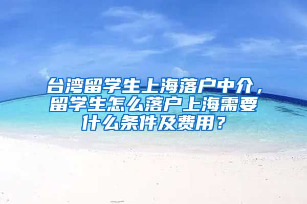 台湾留学生上海落户中介，留学生怎么落户上海需要什么条件及费用？