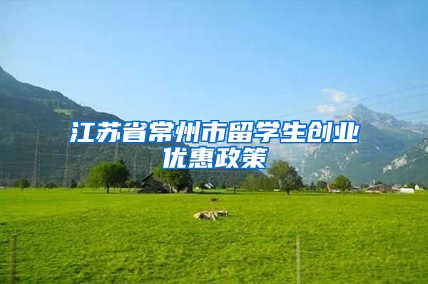 江苏省常州市留学生创业优惠政策