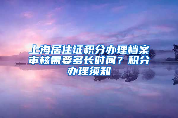 上海居住证积分办理档案审核需要多长时间？积分办理须知