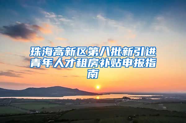 珠海高新区第八批新引进青年人才租房补贴申报指南