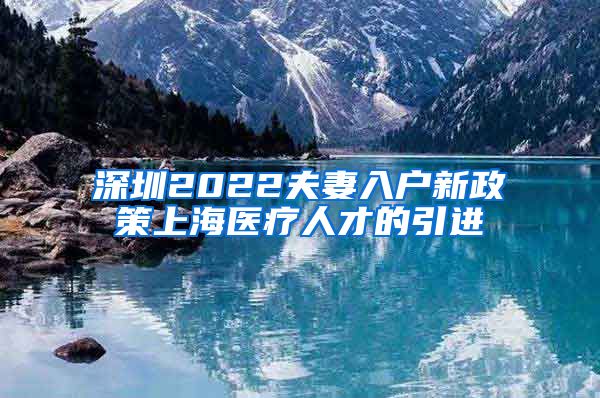 深圳2022夫妻入户新政策上海医疗人才的引进