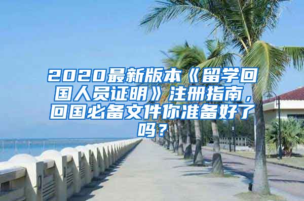 2020最新版本《留学回国人员证明》注册指南，回国必备文件你准备好了吗？