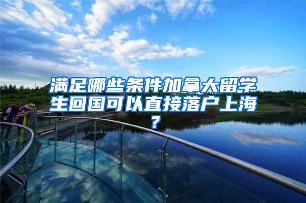 满足哪些条件加拿大留学生回国可以直接落户上海？