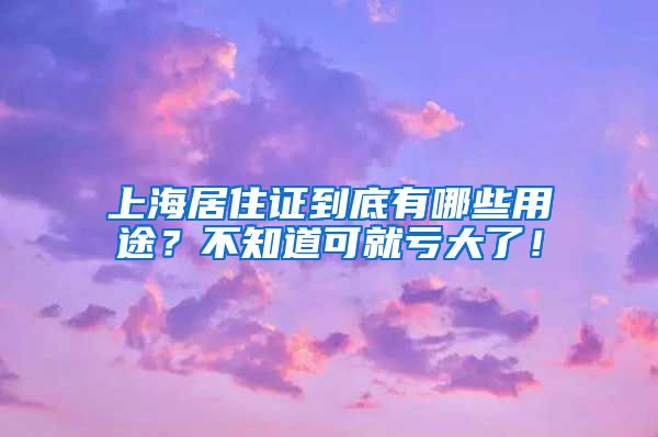 上海居住证到底有哪些用途？不知道可就亏大了！