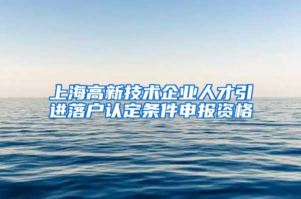 上海高新技术企业人才引进落户认定条件申报资格