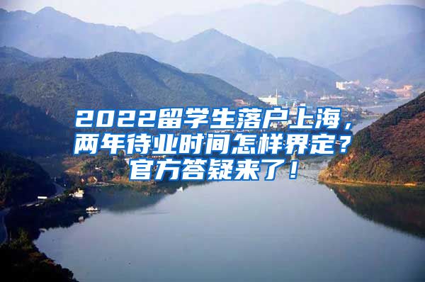 2022留学生落户上海，两年待业时间怎样界定？官方答疑来了！