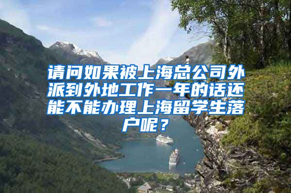 请问如果被上海总公司外派到外地工作一年的话还能不能办理上海留学生落户呢？