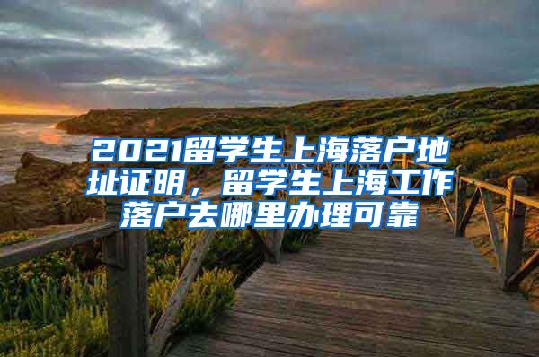 2021留学生上海落户地址证明，留学生上海工作落户去哪里办理可靠