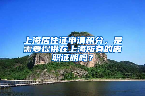 上海居住证申请积分，是需要提供在上海所有的离职证明吗？