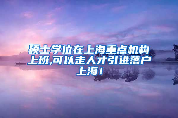 硕士学位在上海重点机构上班,可以走人才引进落户上海！