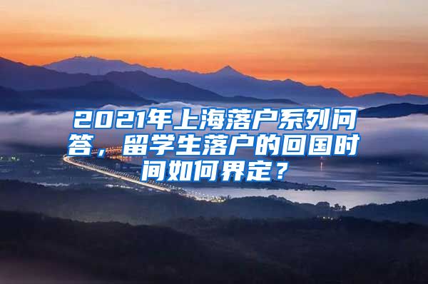 2021年上海落户系列问答，留学生落户的回国时间如何界定？