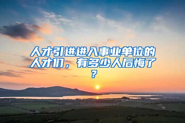 人才引进进入事业单位的人才们，有多少人后悔了？