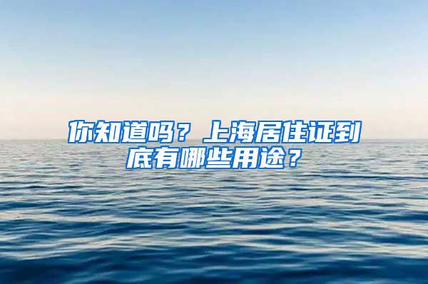 你知道吗？上海居住证到底有哪些用途？