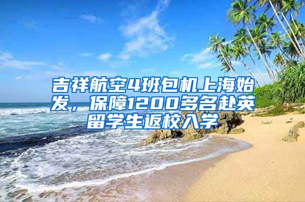 吉祥航空4班包机上海始发，保障1200多名赴英留学生返校入学