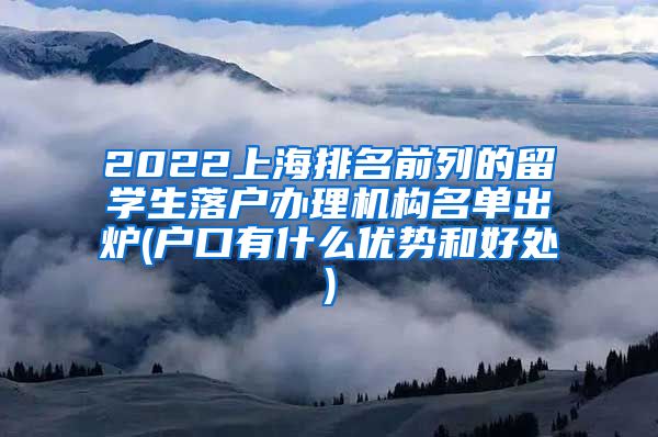 2022上海排名前列的留学生落户办理机构名单出炉(户口有什么优势和好处)