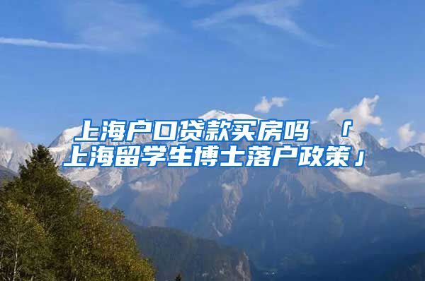 上海户口贷款买房吗 「上海留学生博士落户政策」