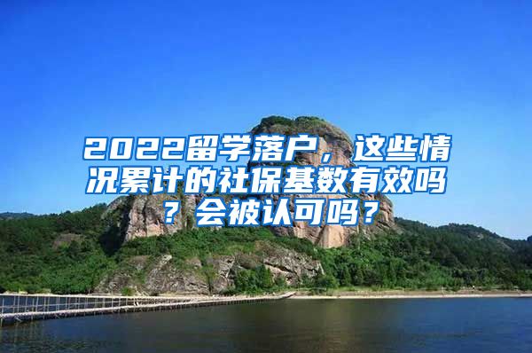 2022留学落户，这些情况累计的社保基数有效吗？会被认可吗？