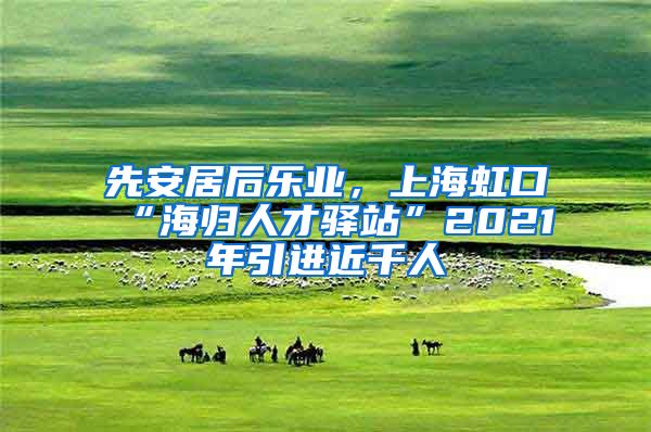 先安居后乐业，上海虹口“海归人才驿站”2021年引进近千人