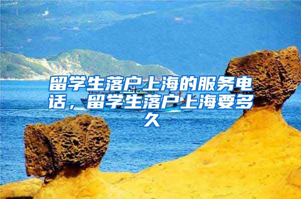 留学生落户上海的服务电话，留学生落户上海要多久