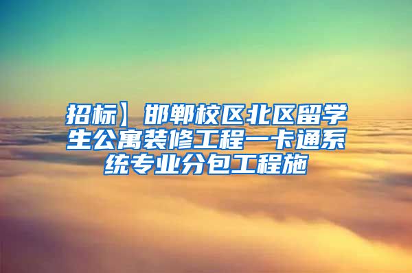 招标】邯郸校区北区留学生公寓装修工程一卡通系统专业分包工程施