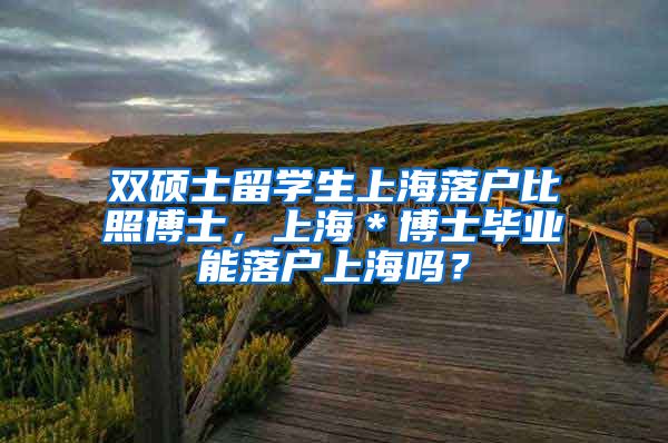 双硕士留学生上海落户比照博士，上海＊博士毕业能落户上海吗？