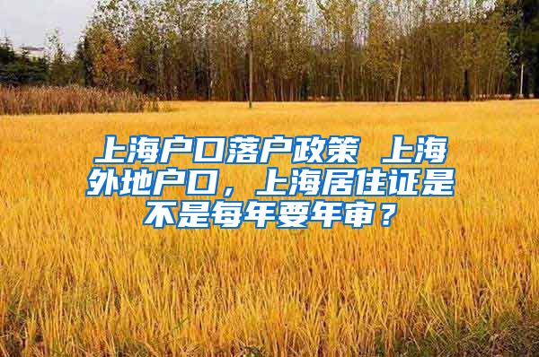 上海户口落户政策 上海外地户口，上海居住证是不是每年要年审？