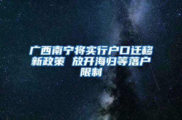 广西南宁将实行户口迁移新政策 放开海归等落户限制