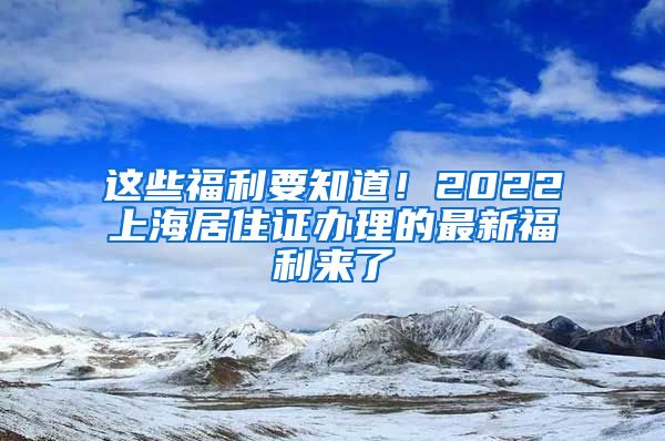 这些福利要知道！2022上海居住证办理的最新福利来了