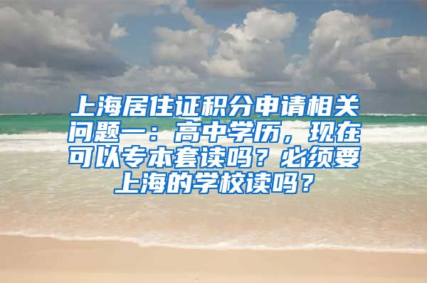 上海居住证积分申请相关问题一：高中学历，现在可以专本套读吗？必须要上海的学校读吗？