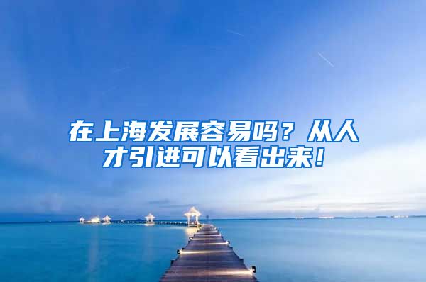 在上海发展容易吗？从人才引进可以看出来！