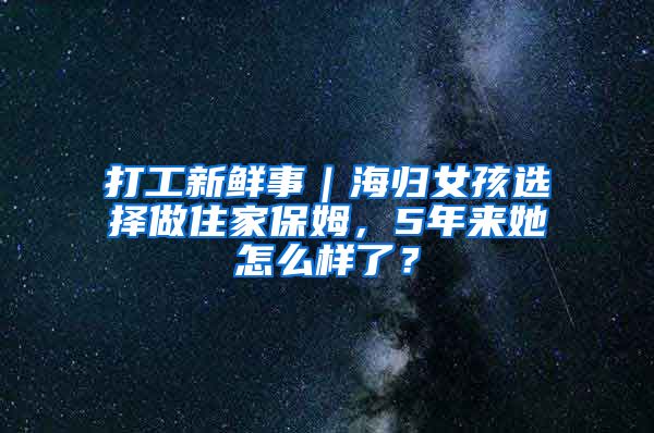 打工新鲜事｜海归女孩选择做住家保姆，5年来她怎么样了？