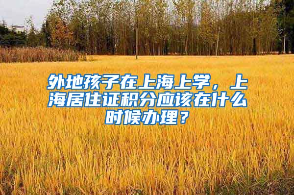 外地孩子在上海上学，上海居住证积分应该在什么时候办理？