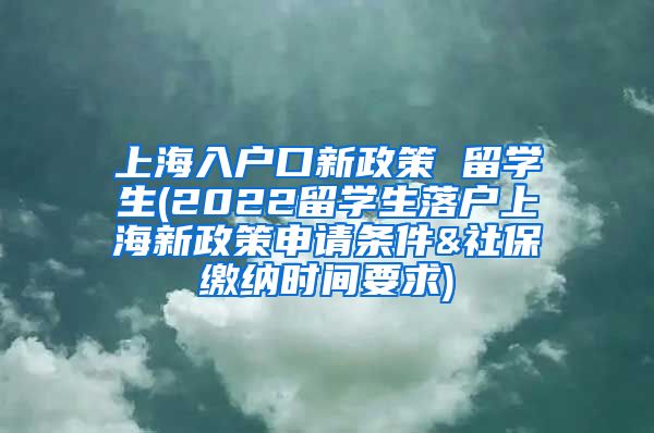 上海入户口新政策 留学生(2022留学生落户上海新政策申请条件&社保缴纳时间要求)