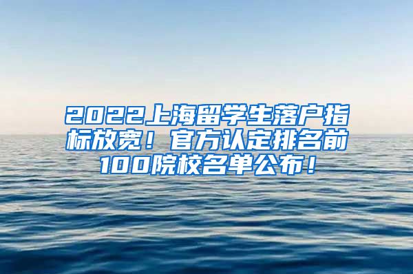 2022上海留学生落户指标放宽！官方认定排名前100院校名单公布！