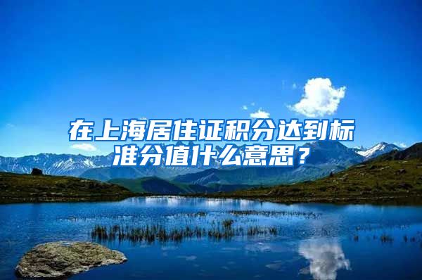 在上海居住证积分达到标准分值什么意思？