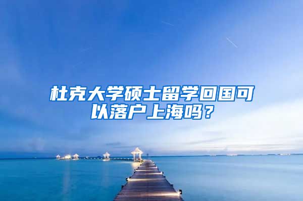 杜克大学硕士留学回国可以落户上海吗？