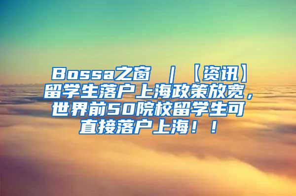 Bossa之窗 ｜【资讯】留学生落户上海政策放宽，世界前50院校留学生可直接落户上海！！