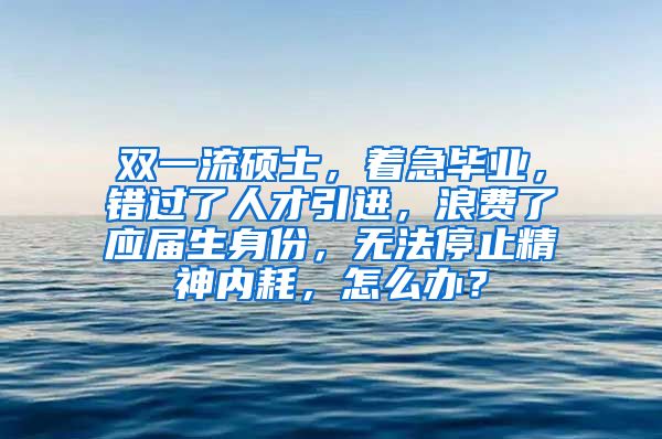 双一流硕士，着急毕业，错过了人才引进，浪费了应届生身份，无法停止精神内耗，怎么办？